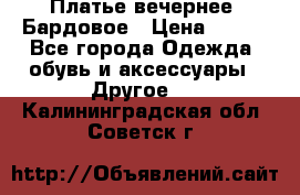 Платье вечернее. Бардовое › Цена ­ 500 - Все города Одежда, обувь и аксессуары » Другое   . Калининградская обл.,Советск г.